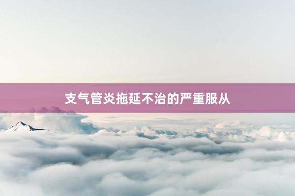支气管炎拖延不治的严重服从